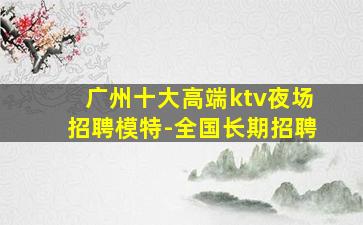 广州十大高端ktv夜场招聘模特-全国长期招聘