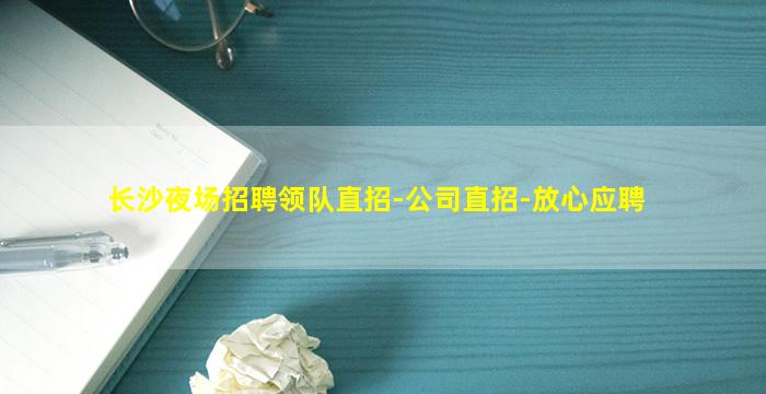 长沙夜场招聘领队直招-公司直招-放心应聘